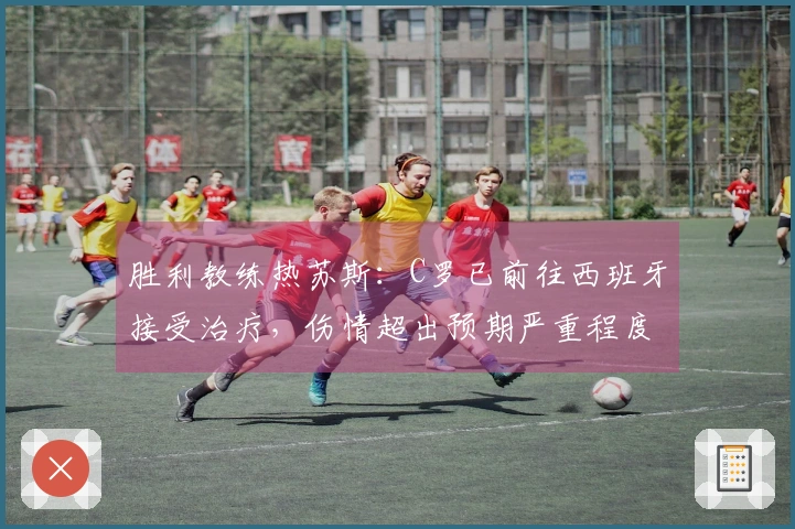 胜利教练热苏斯：C罗已前往西班牙接受治疗，伤情超出预期严重程度