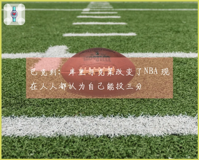 巴克利：库里与克莱改变了NBA 现在人人都认为自己能投三分