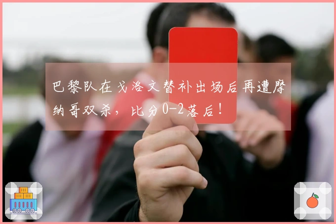巴黎队在戈洛文替补出场后再遭摩纳哥双杀,比分0-2落后!