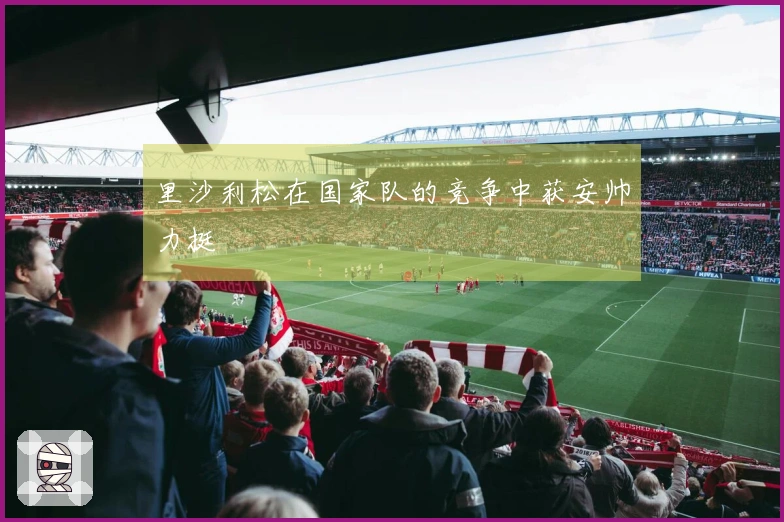 里沙利松在国家队的竞争中获安帅力挺