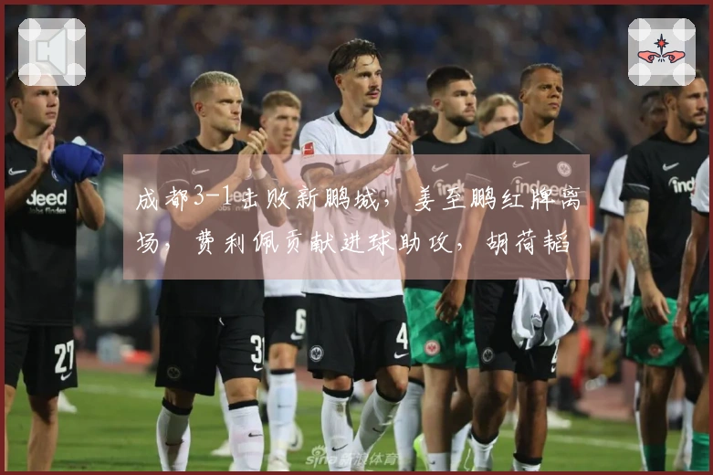 成都3-1击败新鹏城，姜至鹏红牌离场，费利佩贡献进球助攻，胡荷韬进球得分