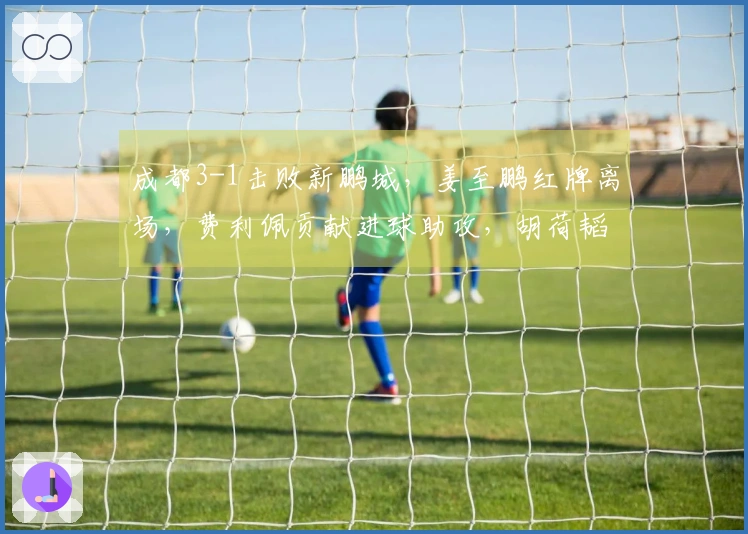 成都3-1击败新鹏城，姜至鹏红牌离场，费利佩贡献进球助攻，胡荷韬进球得分
