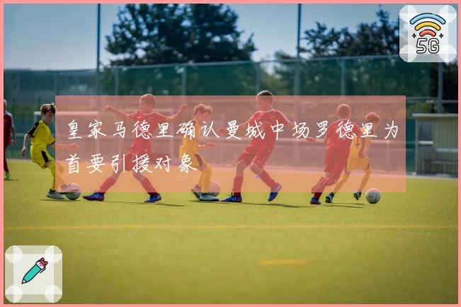 皇家马德里确认曼城中场罗德里为首要引援对象