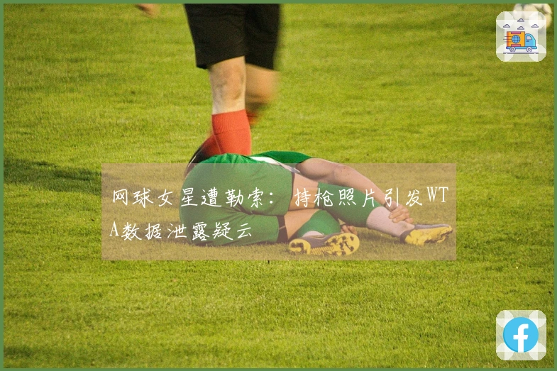 网球女星遭勒索：持枪照片引发WTA数据泄露疑云