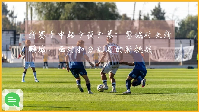 新赛季中超今夜开幕：蓉城对决新鹏城，面对扣分乱局的新挑战