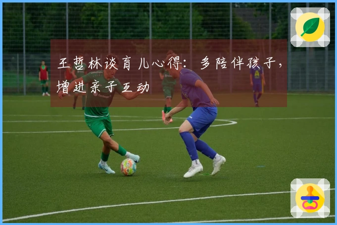 王哲林谈育儿心得：多陪伴孩子，增进亲子互动