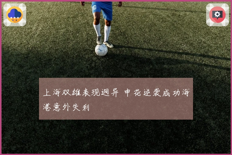 上海双雄表现迥异 申花逆袭成功海港意外失利