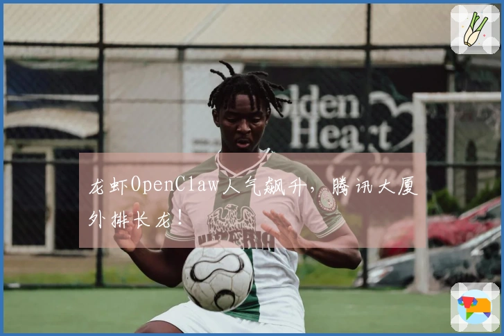 龙虾OpenClaw人气飙升，腾讯大厦外排长龙！
