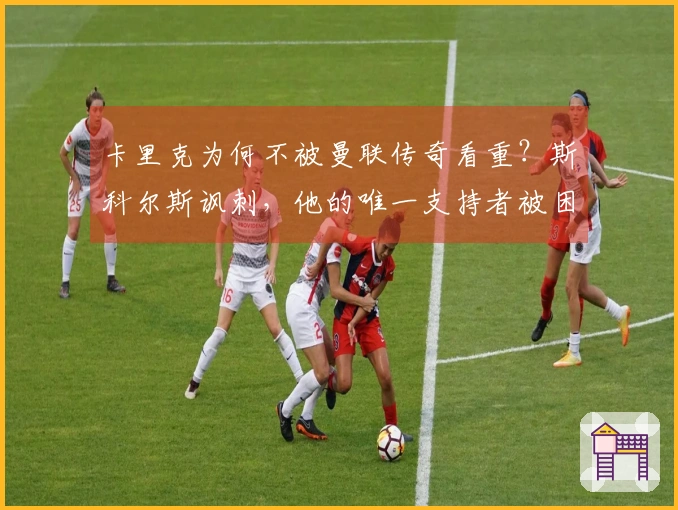 卡里克为何不被曼联传奇看重？斯科尔斯讽刺，他的唯一支持者被困迪拜