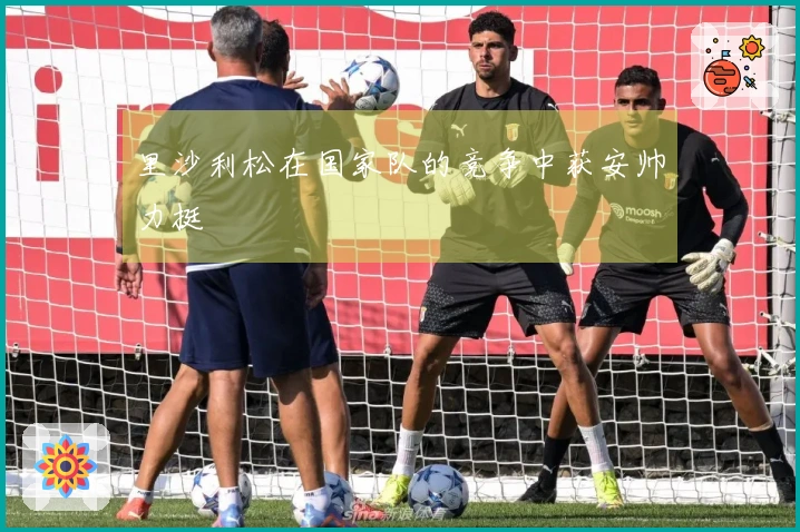 里沙利松在国家队的竞争中获安帅力挺