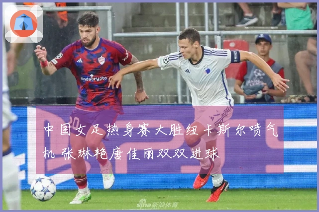 中国女足热身赛大胜纽卡斯尔喷气机 张琳艳唐佳丽双双进球