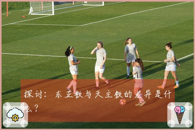 探讨:东正教与天主教的差异是什么?