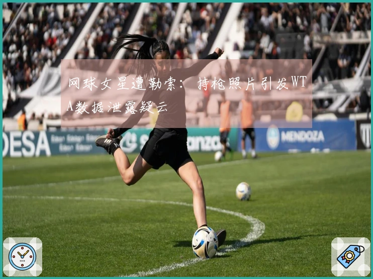 网球女星遭勒索：持枪照片引发WTA数据泄露疑云