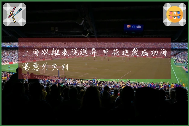 上海双雄表现迥异 申花逆袭成功海港意外失利