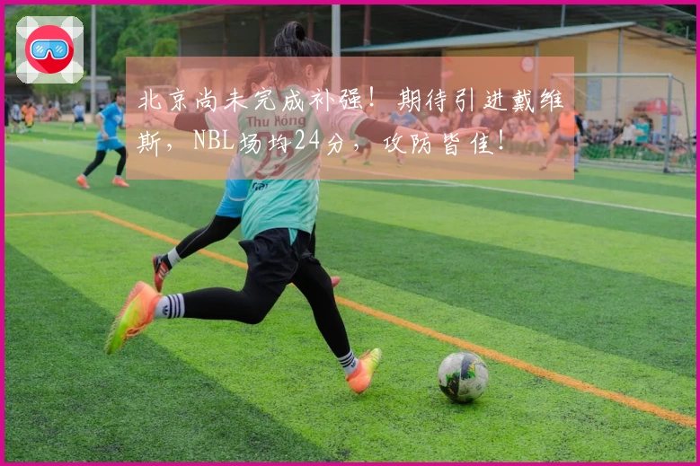 北京尚未完成补强！期待引进戴维斯，NBL场均24分，攻防皆佳！