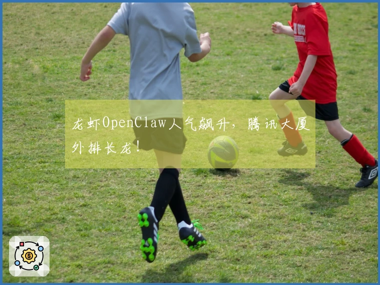 龙虾OpenClaw人气飙升，腾讯大厦外排长龙！