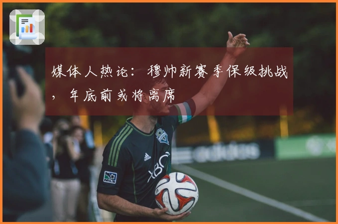 媒体人热论：穆帅新赛季保级挑战，年底前或将离席