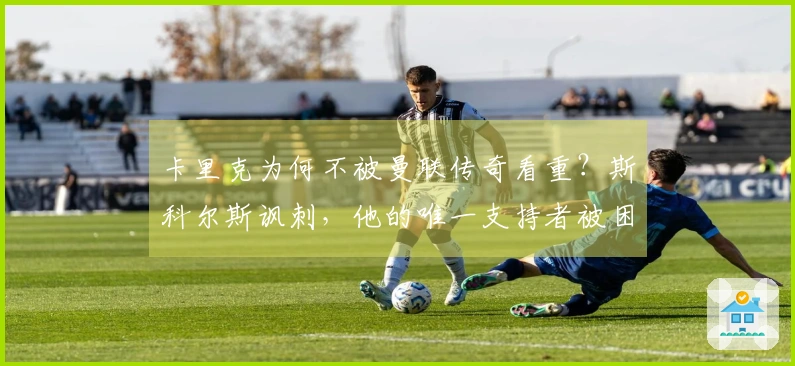 卡里克为何不被曼联传奇看重？斯科尔斯讽刺，他的唯一支持者被困迪拜